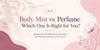Body Mist vs. Perfume: Which One Is Right for You?